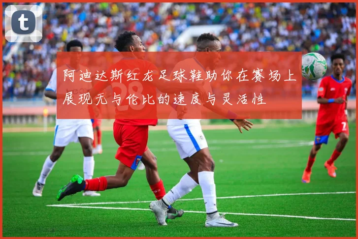 阿迪达斯红龙足球鞋助你在赛场上展现无与伦比的速度与灵活性
