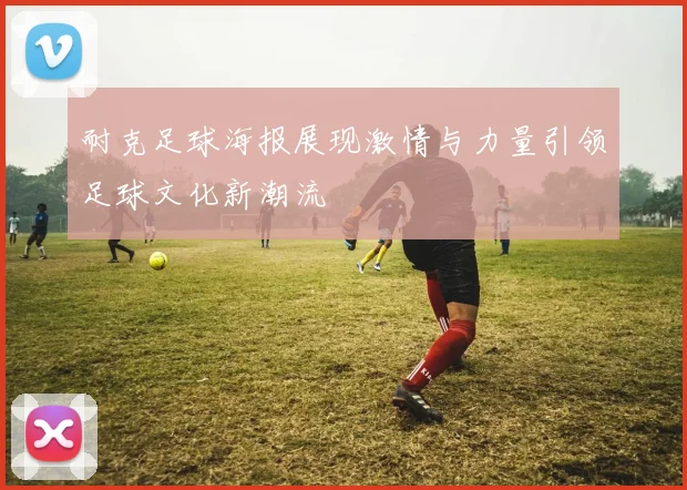 耐克足球海报展现激情与力量引领足球文化新潮流