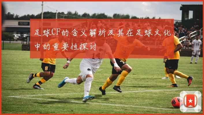 足球CF的含义解析及其在足球文化中的重要性探讨