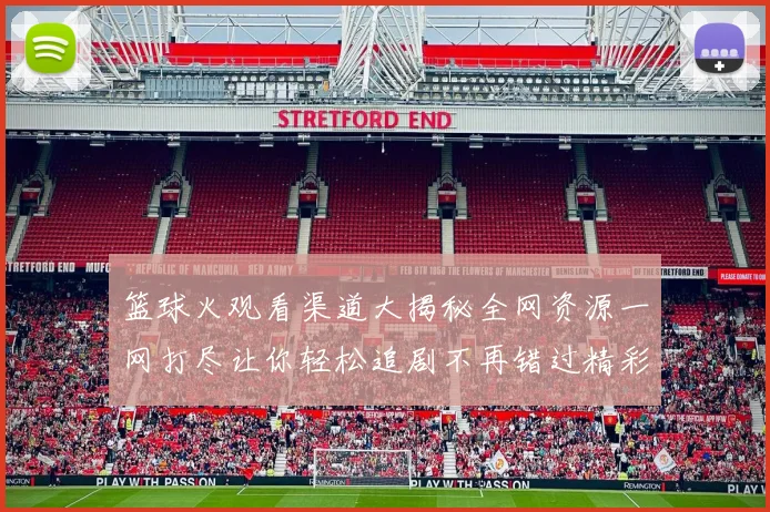 篮球火观看渠道大揭秘全网资源一网打尽让你轻松追剧不再错过精彩瞬间