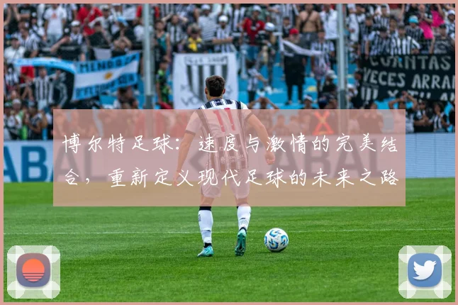 博尔特足球：速度与激情的完美结合，重新定义现代足球的未来之路