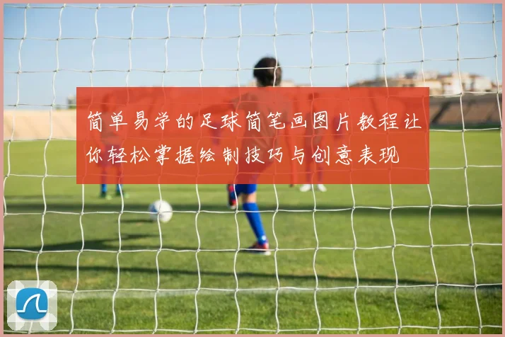 简单易学的足球简笔画图片教程让你轻松掌握绘制技巧与创意表现