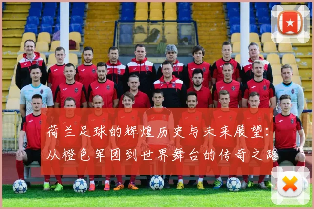 荷兰足球的辉煌历史与未来展望：从橙色军团到世界舞台的传奇之路
