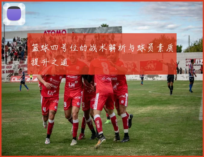 篮球四号位的战术解析与球员素质提升之道