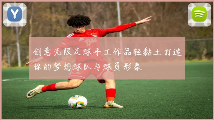 创意无限足球手工作品轻黏土打造你的梦想球队与球员形象