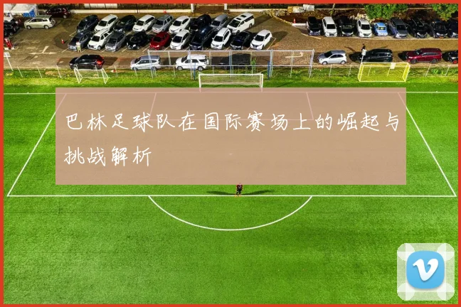 巴林足球队在国际赛场上的崛起与挑战解析