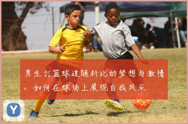 男生打篮球追随科比的梦想与激情，如何在球场上展现自我风采
