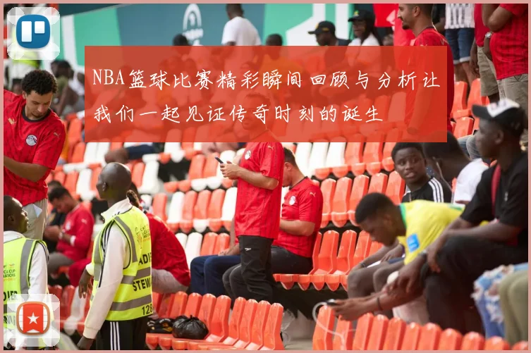 NBA篮球比赛精彩瞬间回顾与分析让我们一起见证传奇时刻的诞生