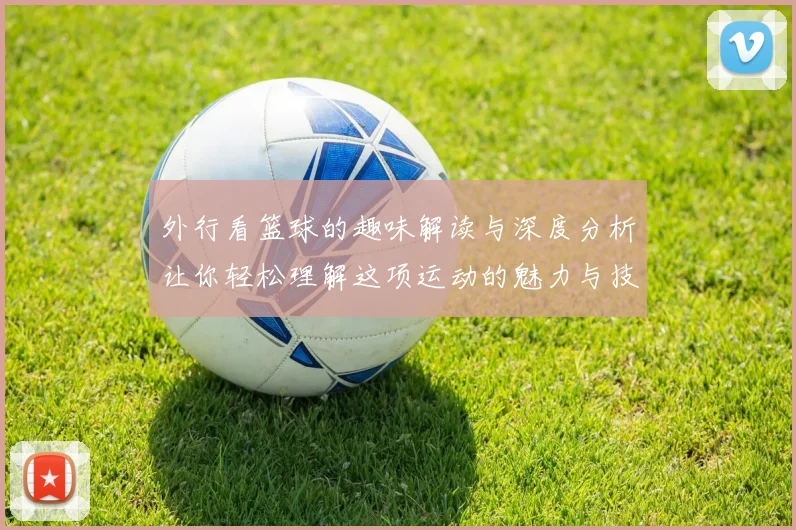 外行看篮球的趣味解读与深度分析让你轻松理解这项运动的魅力与技巧