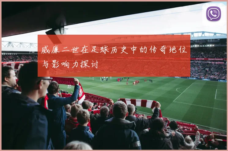 威廉二世在足球历史中的传奇地位与影响力探讨