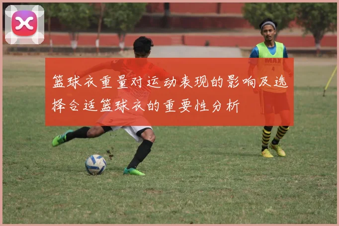 篮球衣重量对运动表现的影响及选择合适篮球衣的重要性分析