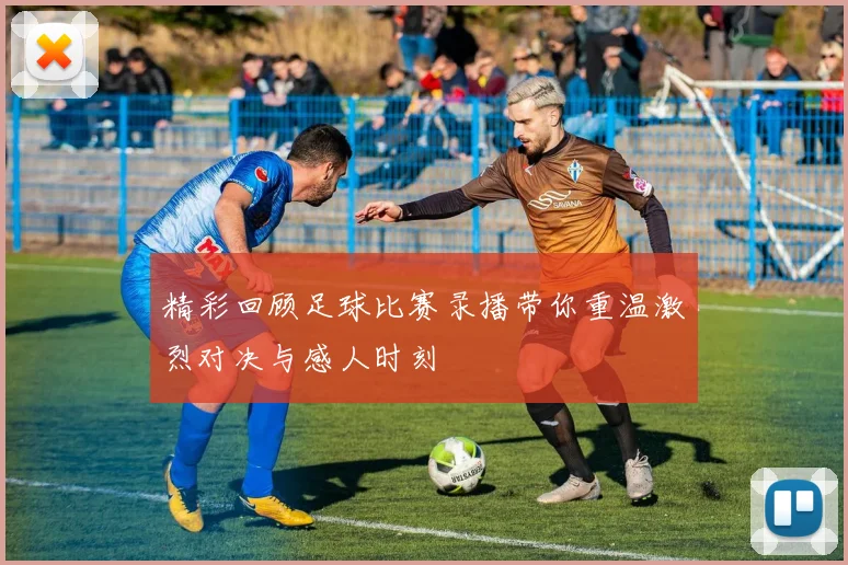 精彩回顾足球比赛录播带你重温激烈对决与感人时刻