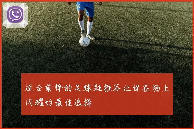 适合前锋的足球鞋推荐让你在场上闪耀的最佳选择