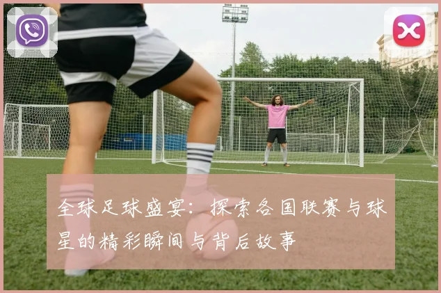 全球足球盛宴：探索各国联赛与球星的精彩瞬间与背后故事