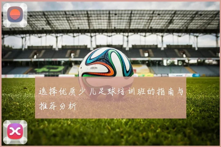 选择优质少儿足球培训班的指南与推荐分析