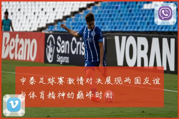 中泰足球赛激情对决展现两国友谊与体育精神的巅峰时刻