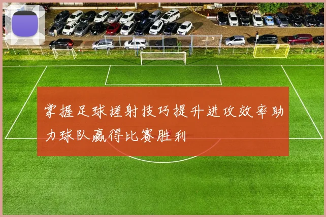掌握足球搓射技巧提升进攻效率助力球队赢得比赛胜利